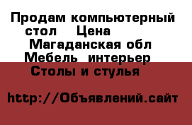 Продам компьютерный стол  › Цена ­ 3 000 - Магаданская обл. Мебель, интерьер » Столы и стулья   